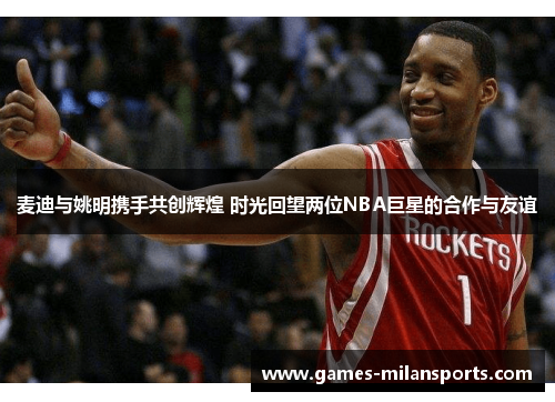 麦迪与姚明携手共创辉煌 时光回望两位NBA巨星的合作与友谊