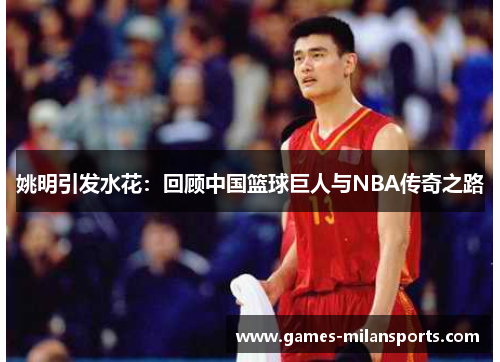 姚明引发水花：回顾中国篮球巨人与NBA传奇之路