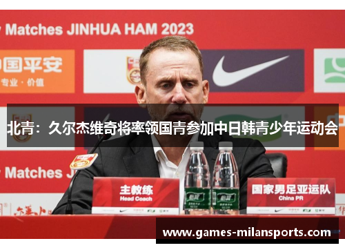 北青：久尔杰维奇将率领国青参加中日韩青少年运动会