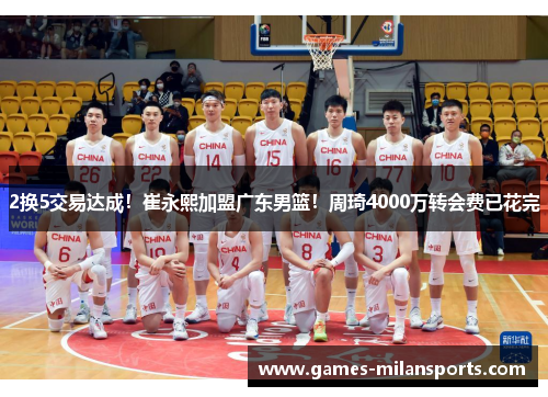 2换5交易达成！崔永熙加盟广东男篮！周琦4000万转会费已花完